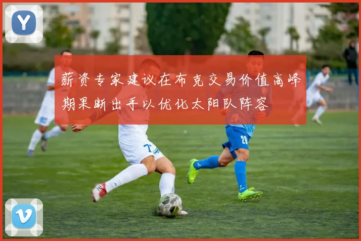 薪资专家建议在布克交易价值高峰期果断出手以优化太阳队阵容
