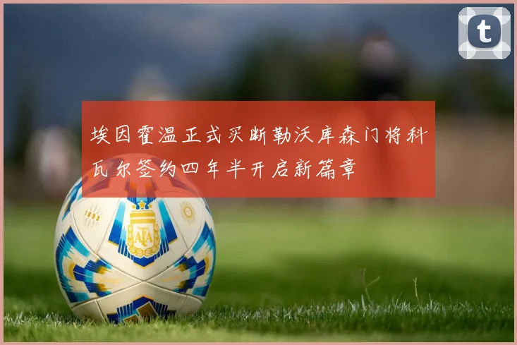 埃因霍温正式买断勒沃库森门将科瓦尔签约四年半开启新篇章