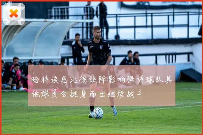 哈特谈恩比德缺阵影响强调球队其他球员会挺身而出继续战斗