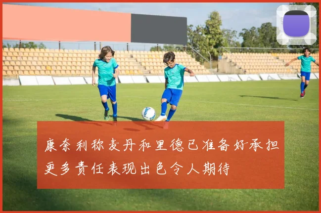 康奈利称麦丹和里德已准备好承担更多责任表现出色令人期待