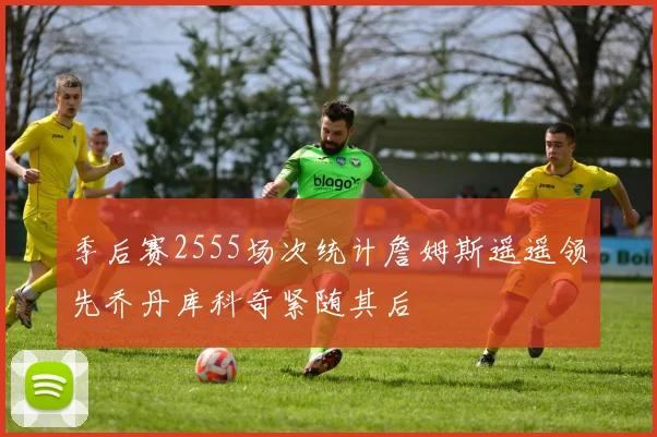 季后赛2555场次统计詹姆斯遥遥领先乔丹库科奇紧随其后