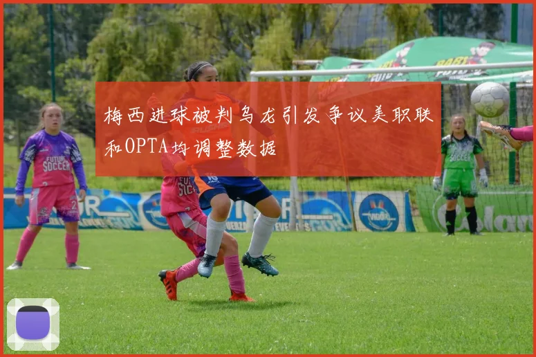 梅西进球被判乌龙引发争议美职联和OPTA均调整数据