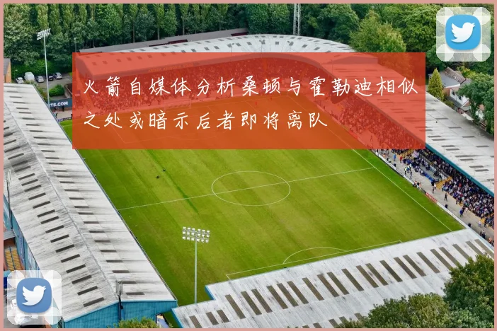 火箭自媒体分析桑顿与霍勒迪相似之处或暗示后者即将离队