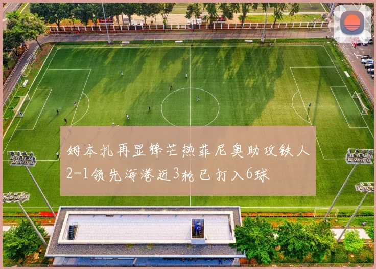 姆本扎再显锋芒热菲尼奥助攻铁人2-1领先海港近3轮已打入6球