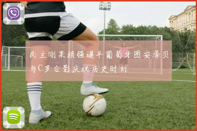 民主刚果顽强逼平葡萄牙图安泽贝与C罗合影庆祝历史时刻
