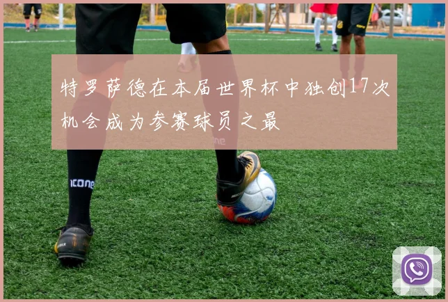 特罗萨德在本届世界杯中独创17次机会成为参赛球员之最