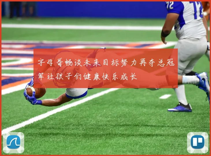 字母哥畅谈未来目标努力再夺总冠军让孩子们健康快乐成长