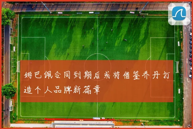 姆巴佩合同到期后或将借鉴乔丹打造个人品牌新篇章