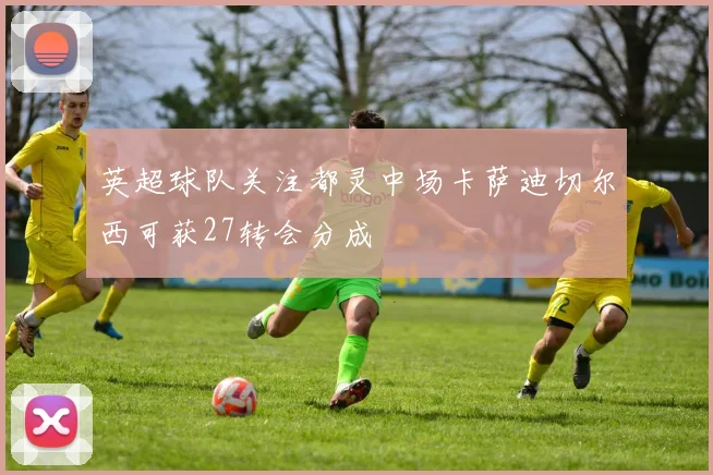英超球队关注都灵中场卡萨迪切尔西可获27转会分成